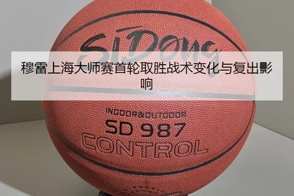 穆雷上海大师赛首轮取胜战术变化与复出影响